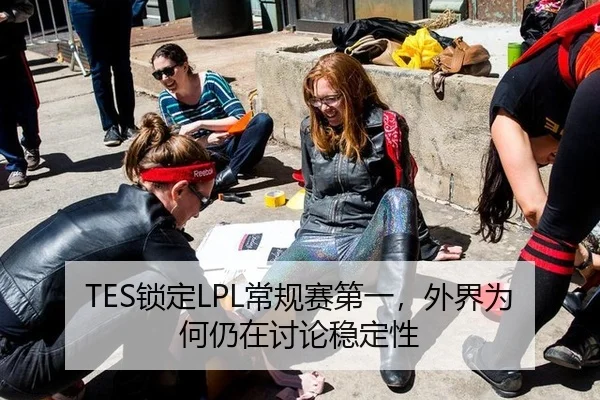 TES锁定LPL常规赛第一，外界为何仍在讨论稳定性